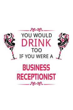 You Would Drink Too If You Were A Business Receptionist: New Business Receptionist Notebook, Journal Gift, Diary, Doodle Gift or Notebook | 6 x 9 Compact Size- 109 Blank Lined Pages