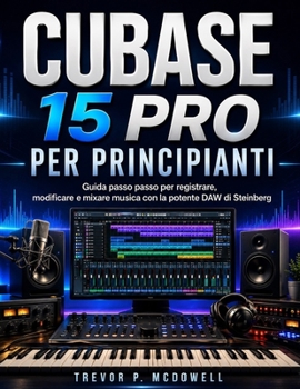 CUBASE 15 PRO PER PRINCIPIANTI: Guida passo passo per registrare, modificare e mixare musica con la potente DAW di Steinberg (Italian Edition)