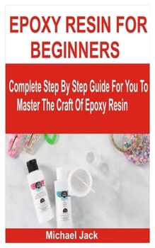 Paperback Epoxy Resin for Beginners: Complete Step By Step Guide For You To Master The Craft Of Epoxy Resin Book