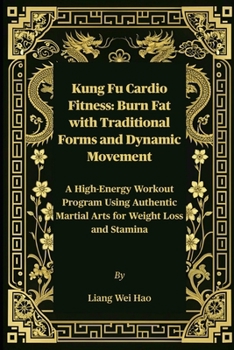 Kung Fu Cardio Fitness: Burn Fat with Traditional Forms and Dynamic Movement: A High-Energy Workout Program Using Authentic Martial Arts for Weight Loss and Stamina