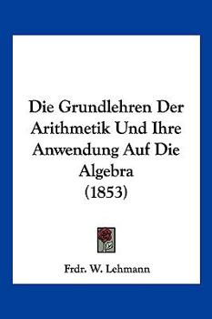 Die Grundlehren Der Arithmetik Und Ihre Anwendung Auf Die Algebra (1853)