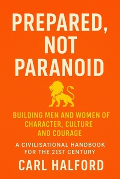 Prepared, Not Paranoid: Building Men and Women of Character, Culture and Courage – A Civilisational Handbook for the 21st Century.