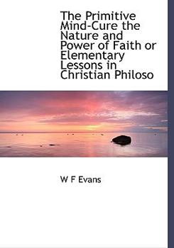 The Primitive Mind-Cure the Nature and Power of Faith or Elementary Lessons in Christian Philoso