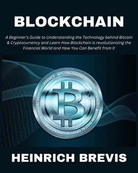Blockchain: A Beginner's Guide to Understanding the Technology behind Bitcoin & Cryptocurrency and Learn How Blockchain is revolutionizing the Financial World and How You Can Benefit from It