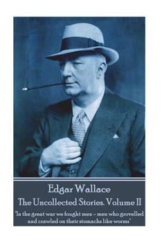 Edgar Wallace - The Uncollected Stories Volume II: In the Great War We Fought Men-Men Who Grovelled and Crawled on Their Stomachs Like Worms