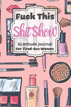 Fuck This Shit Show Gratitude Journal For Tired-Ass Women: Cuss words Gratitude Journal Gift For Tired-Ass Women and Girls ; Blank Templates to Record all your Fucking Thoughts