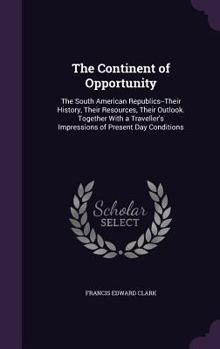 Hardcover The Continent of Opportunity: The South American Republics--Their History, Their Resources, Their Outlook. Together With a Traveller's Impressions o Book