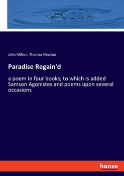 Paradise Regain'd: A Poem in Four Books to Which is Added Samson Agonistes and Poems Upon Several Occasions, With a Tractate of Education