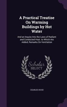 Hardcover A Practical Treatise On Warming Buildings by Hot Water: And an Inquiry Into the Laws of Radiant and Conducted Heat. to Which Are Added, Remarks On Ven Book