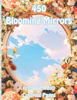 Blooming Mirrors: 450 Intricate Adult Coloring Pages (Blossoming Beauty: Flower Coloring Collection)