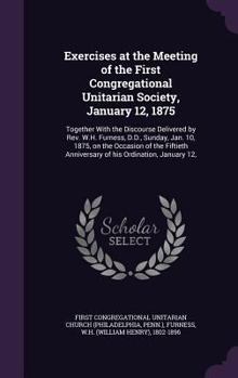 Hardcover Exercises at the Meeting of the First Congregational Unitarian Society, January 12, 1875: Together With the Discourse Delivered by Rev. W.H. Furness, Book