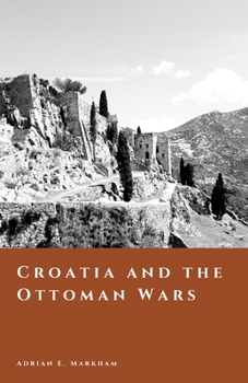 Croatia and the Ottoman Wars: The Long Frontier of Faith, Fire, and Survival (The Story of Croatia)