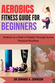 Paperback Aerobics Fitness Guide for Beginners: Embark on a Path of Vitality Through Active Physical Routines Book