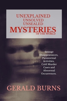 Paperback Unexplained, Unsolved, Unsealed Mysteries of the World: Strange Disappearances, Paranormal Activities, Cold Murder Cases, Abnormal Occurrences Book