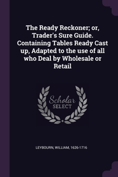 Paperback The Ready Reckoner; or, Trader's Sure Guide. Containing Tables Ready Cast up, Adapted to the use of all who Deal by Wholesale or Retail Book