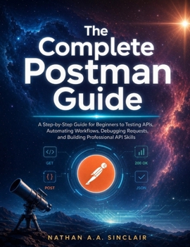 Paperback The Complete Postman Guide: A Step-by-Step Guide for Beginners to Testing APIs, Automating Workflows, Debugging Requests, and Building Professional AP Book