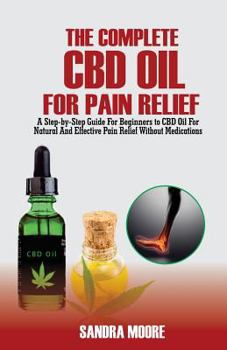 Paperback The Complete CBD Oil for Pain Relief: A Step-By-Step Guide for Beginners to CBD Oil for Natural and Effective Pain Relief Without Medications Book