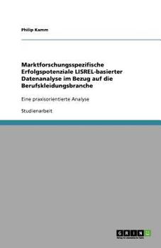 Marktforschungsspezifische Erfolgspotenziale LISREL-basierter Datenanalyse im Bezug auf die Berufskleidungsbranche: Eine praxisorientierte Analyse
