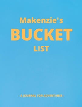 Makenzie's Bucket List: A Creative, Personalized Bucket List Gift For Makenzie To Journal Adventures. 8.5 X 11 Inches - 120 Pages (54 'What I Want To Do' Pages and 66 'Places I Want To Visit' Pages).