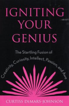 Igniting Your Genius: The Startling Fusion of Creativity, Curiosity, Intellect, Passion, and Awe