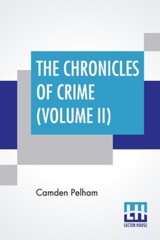 The Chronicles Of Crime (Volume II): Or, The New Newgate Calendar. Being A Series Of Memoirs And Anecdotes Of Notorious Characters Who Have Outraged ... To 1841. Vol. II. Edited By Camden Pelham