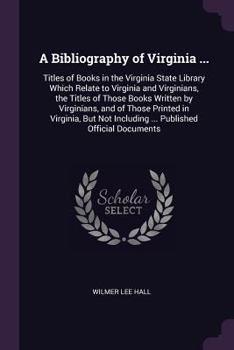 A Bibliography of Virginia ...: Titles of Books in the Virginia State Library Which Relate to Virginia and Virginians, the Titles of Those Books ... Including ... Published Official Documents