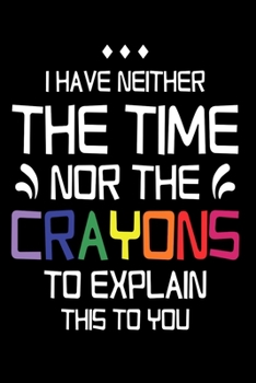 I have Neither the Time Nor Crayons to Explain This to You: Sarcastic Journal - 6"x 9" 120 Blank Lined Pages Joke Diary - Funny Sayings Notebook - Great Appreciation Gag Gifts