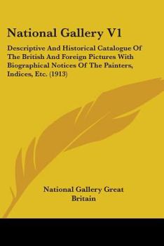 National Gallery V1: Descriptive And Historical Catalogue Of The British And Foreign Pictures With Biographical Notices Of The Painters, Indices, Etc.