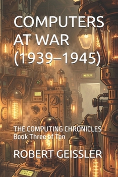 COMPUTERS AT WAR (1939–1945): THE COMPUTING CHRONICLES Book Three of Ten
