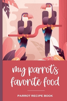 My Parrot's Favorite Food Parrot Recipe Book: Recipe book to record your parrot's favorite food recipes. Write your recipe for birdie bread, chop, birdy mash and other healthy parrot bird food