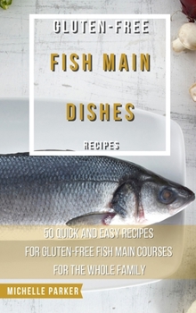 Hardcover Gluten Free Fish Main Dishes Recipes: 50 Quick And Easy Recipes For Gluten-Free Fish Main Courses For The Whole Family Book