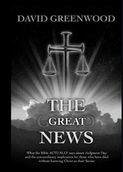 The Great News: What the Bible ACTUALLY says about Judgment Day and the extraordinary implication for those who have died without knowing Christ as their Savior
