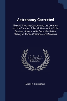 Paperback Astronomy Corrected: The Old Theories Concerning the Creation, and the Causes of the Motions of the Solar System, Shown to Be Error. the Be Book