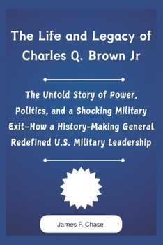 Paperback The Life and Legacy of Charles Q. Brown Jr: The Untold Story of Power, Politics, and a Shocking Military Exit-How a History-Making General Redefined U Book