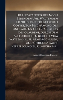 Die FuÃ stapffen Des Noch Lebenden Und Waltenden Liebreichen Und Getreuen Gottes, Zur Beschämung Des Unglaubens, Und Stärckung Des Glaubens, ... Armen-verpflegung Zu Glaucha (German Edition)