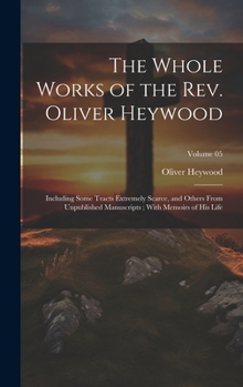 Hardcover The Whole Works of the Rev. Oliver Heywood: Including Some Tracts Extremely Scarce, and Others From Unpublished Manuscripts; With Memoirs of his Life; Book