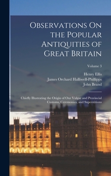 Hardcover Observations On the Popular Antiquities of Great Britain: Chiefly Illustrating the Origin of Our Vulgar and Provincial Customs, Ceremonies, and Supers Book