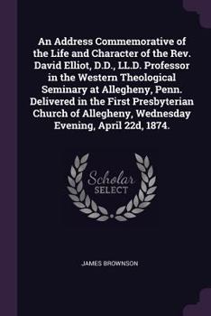 Paperback An Address Commemorative of the Life and Character of the Rev. David Elliot, D.D., LL.D. Professor in the Western Theological Seminary at Allegheny, P Book