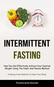 Paperback Intermittent Fasting: How You Can Effectively Achieve Your Desired Weight Using The Feast And Famine Method (A Stress-Free Method To Heal Your Body) Book