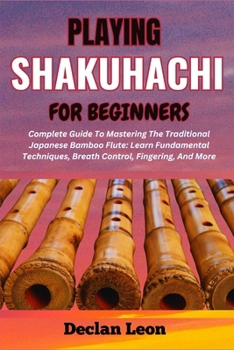 Paperback Playing Shakuhachi for Beginners: Complete Guide To Mastering The Traditional Japanese Bamboo Flute: Learn Fundamental Techniques, Breath Control, Fin Book