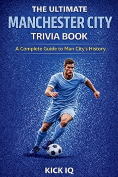The Ultimate Manchester City Trivia Book: A Complete Guide to Manchester City History with 150+ Challenging Questions
