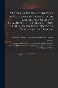 A Letter of His Grace the Duke of Richmond, in Answer to the Queries Proposed by a Committee of Correspondence in Ireland, on the Subject of a Parliamentary Reform: Together with Resolutions of the Vo