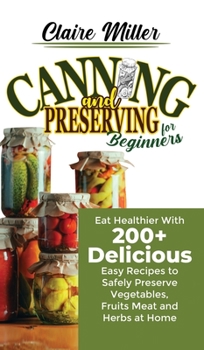 Hardcover Canning and Preserving for Beginners: Eat Healthier With 200+ Delicious Easy Recipes to Safely Preserve Vegetables, Fruits Meat and Herbs at Home Book