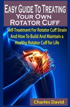 Paperback Easy Guide To Treating Your Own Rotator Cuff: Easy Guide To Treating Your Own Rotator Cuff: Self-Treatment For Rotator Cuff Strain And How To Build An Book