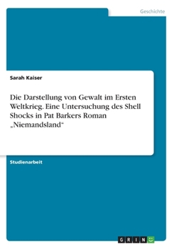 Paperback Die Darstellung von Gewalt im Ersten Weltkrieg. Eine Untersuchung des Shell Shocks in Pat Barkers Roman "Niemandsland" [German] Book