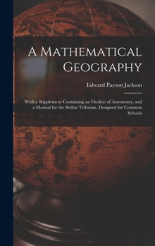 Hardcover A Mathematical Geography: With a Supplement Containing an Outline of Astronomy, and a Manual for the Stellar Tellurian, Designed for Common Scho Book