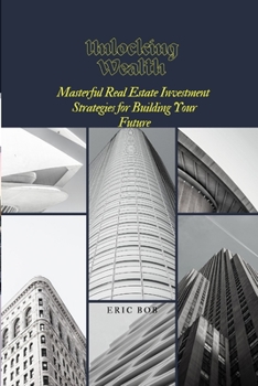 Paperback Unlocking Wealth: Masterful Real Estate Investment Strategies for Building Your Future Book