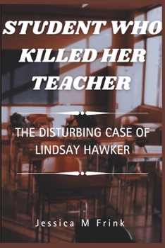 STUDENT WHO KILLED HER TEACHER: The Disturbing Case Of Lindsay Hawker (A MUST READ...TRUE CRIMES/BIOGRAPHIES)