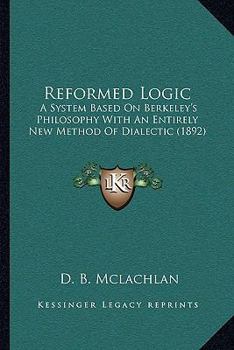 Paperback Reformed Logic: A System Based On Berkeley's Philosophy With An Entirely New Method Of Dialectic (1892) Book