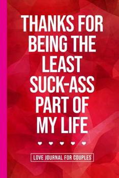 Thanks For Being The Least Suck-Ass Part Of My Life: A Gratitude and Love Journal for Couples with Prompts